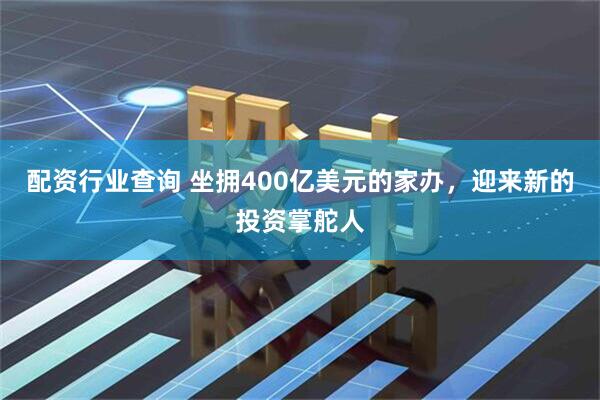 配资行业查询 坐拥400亿美元的家办，迎来新的投资掌舵人