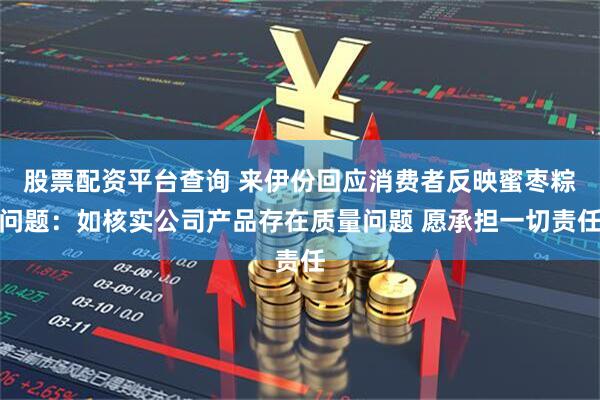 股票配资平台查询 来伊份回应消费者反映蜜枣粽问题：如核实公司产品存在质量问题 愿承担一切责任