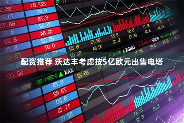 配资推荐 沃达丰考虑按5亿欧元出售电塔