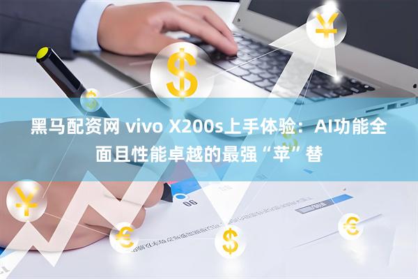 黑马配资网 vivo X200s上手体验：AI功能全面且性能卓越的最强“苹”替