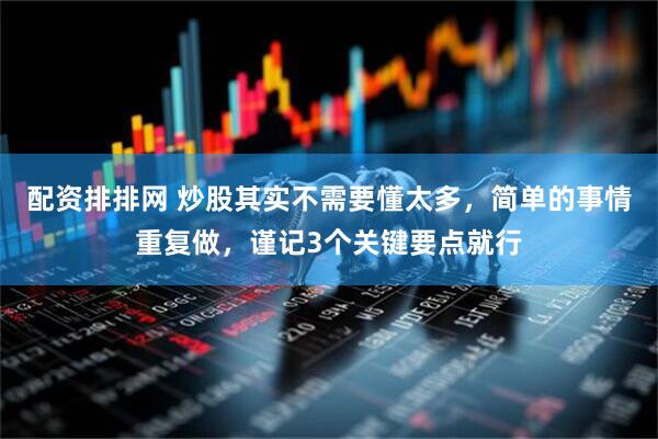 配资排排网 炒股其实不需要懂太多，简单的事情重复做，谨记3个关键要点就行