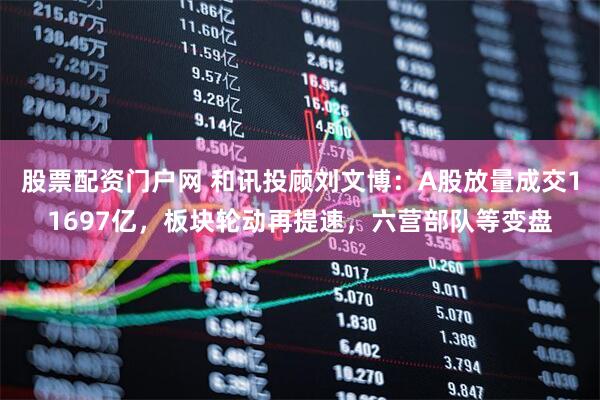 股票配资门户网 和讯投顾刘文博：A股放量成交11697亿，板块轮动再提速，六营部队等变盘