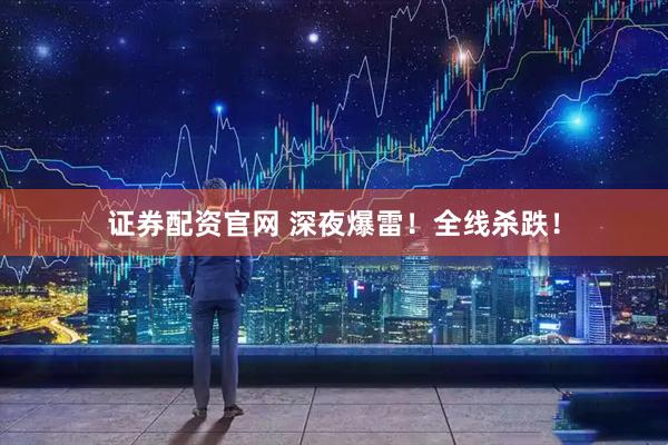 证券配资官网 深夜爆雷！全线杀跌！