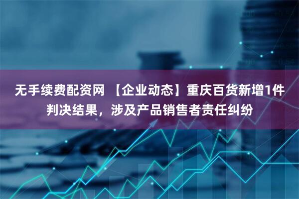无手续费配资网 【企业动态】重庆百货新增1件判决结果，涉及产品销售者责任纠纷