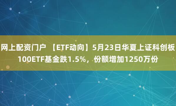 网上配资门户 【ETF动向】5月23日华夏上证科创板100ETF基金跌1.5%，份额增加1250万份