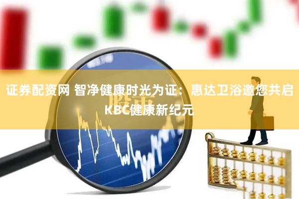 证券配资网 智净健康时光为证：惠达卫浴邀您共启KBC健康新纪元