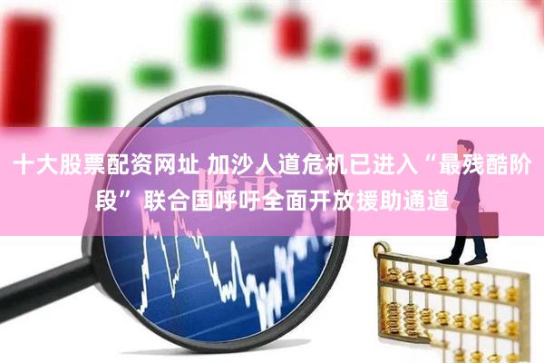 十大股票配资网址 加沙人道危机已进入“最残酷阶段” 联合国呼吁全面开放援助通道