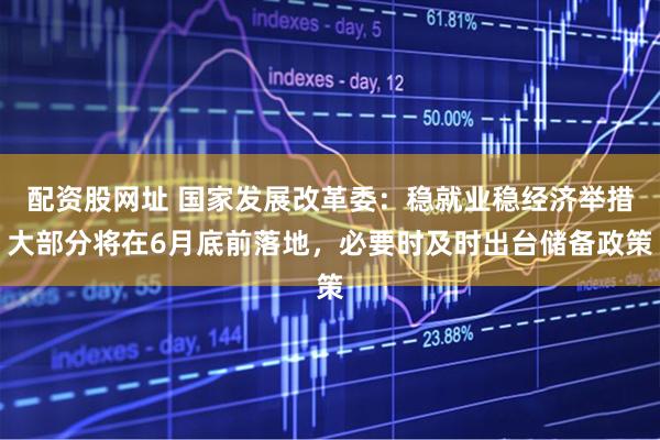 配资股网址 国家发展改革委：稳就业稳经济举措大部分将在6月底前落地，必要时及时出台储备政策