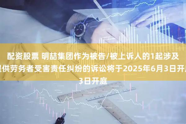 配资股票 明喆集团作为被告/被上诉人的1起涉及提供劳务者受害责任纠纷的诉讼将于2025年6月3日开庭