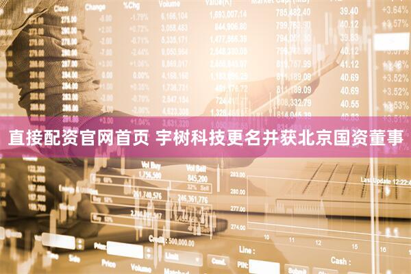 直接配资官网首页 宇树科技更名并获北京国资董事