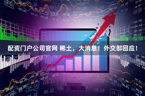 配资门户公司官网 稀土，大消息！外交部回应！