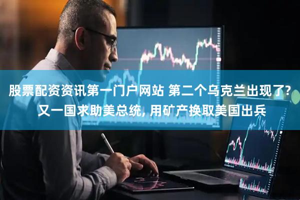 股票配资资讯第一门户网站 第二个乌克兰出现了? 又一国求助美总统, 用矿产换取美国出兵