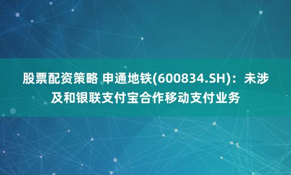 股票配资策略 申通地铁(600834.SH)：未涉及和银联支付宝合作移动支付业务