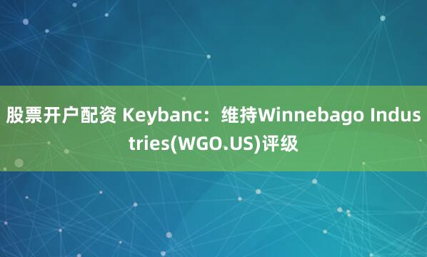 股票开户配资 Keybanc：维持Winnebago Industries(WGO.US)评级