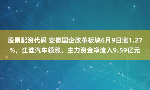 股票配资代码 安徽国企改革板块6月9日涨1.27%，江淮汽车领涨，主力资金净流入9.59亿元
