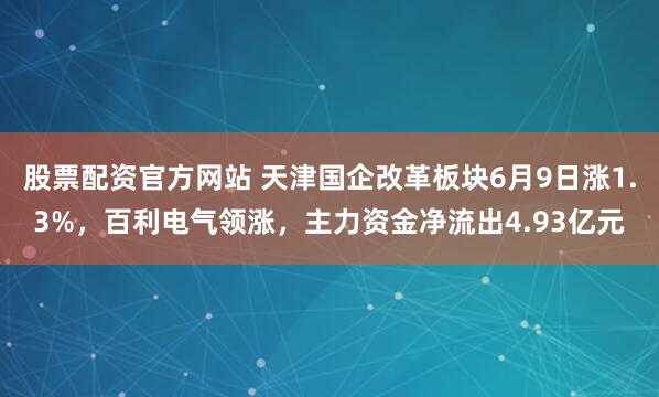 股票配资官方网站 天津国企改革板块6月9日涨1.3%，百利电气领涨，主力资金净流出4.93亿元