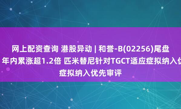 网上配资查询 港股异动 | 和誉-B(02256)尾盘涨超7% 年内累涨超1.2倍 匹米替尼针对TGCT适应症拟纳入优先审评