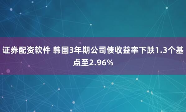 证券配资软件 韩国3年期公司债收益率下跌1.3个基点至2.96%