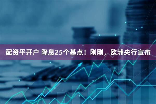 配资平开户 降息25个基点！刚刚，欧洲央行宣布