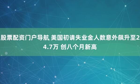 股票配资门户导航 美国初请失业金人数意外飙升至24.7万 创八个月新高
