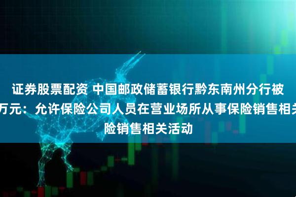 证券股票配资 中国邮政储蓄银行黔东南州分行被罚20万元：允许保险公司人员在营业场所从事保险销售相关活动