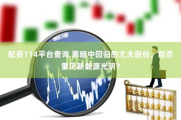 配资114平台查询 黑暗中回归的尤夫股份，能否重见新能源光明？