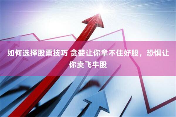 如何选择股票技巧 贪婪让你拿不住好股，恐惧让你卖飞牛股