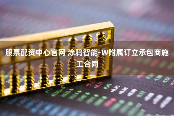 股票配资中心官网 涂鸦智能-W附属订立承包商施工合同