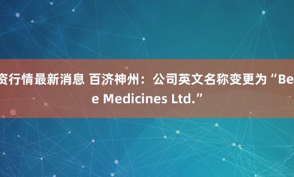 配资行情最新消息 百济神州：公司英文名称变更为“BeOne Medicines Ltd.”