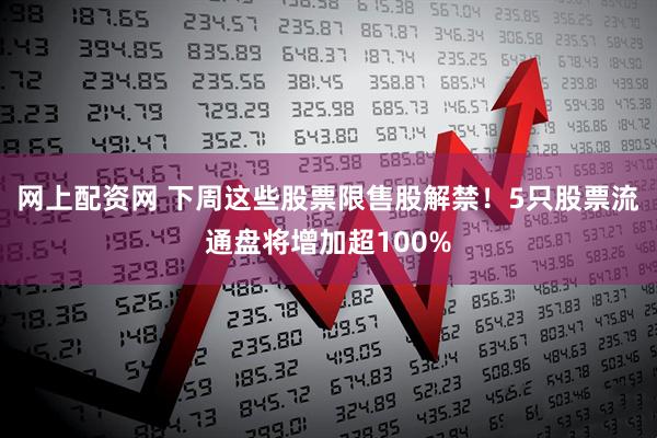 网上配资网 下周这些股票限售股解禁！5只股票流通盘将增加超100%