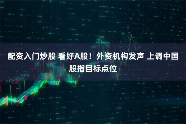 配资入门炒股 看好A股！外资机构发声 上调中国股指目标点位
