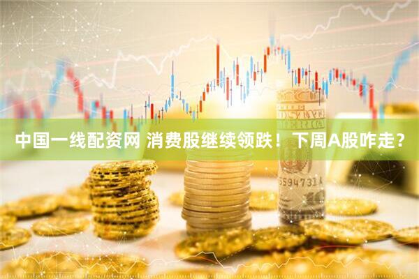 中国一线配资网 消费股继续领跌！下周A股咋走？