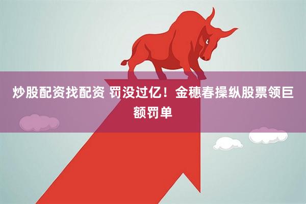 炒股配资找配资 罚没过亿！金穗春操纵股票领巨额罚单