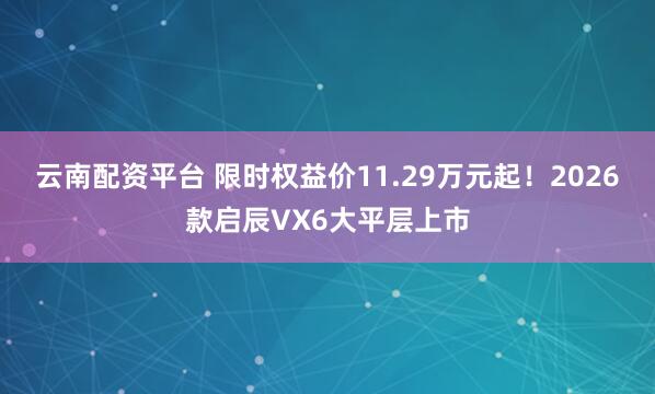 云南配资平台 限时权益价11.29万元起！2026款启辰VX6大平层上市