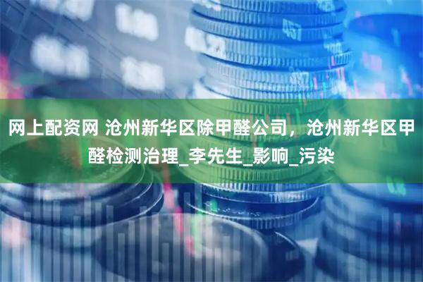 网上配资网 沧州新华区除甲醛公司，沧州新华区甲醛检测治理_李先生_影响_污染