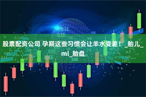 股票配资公司 孕期这些习惯会让羊水变差！_胎儿_ml_胎盘