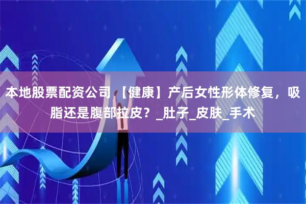 本地股票配资公司 【健康】产后女性形体修复，吸脂还是腹部拉皮？_肚子_皮肤_手术