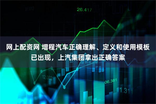 网上配资网 增程汽车正确理解、定义和使用模板已出现，上汽集团拿出正确答案