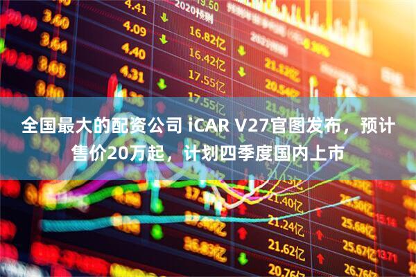 全国最大的配资公司 iCAR V27官图发布，预计售价20万起，计划四季度国内上市