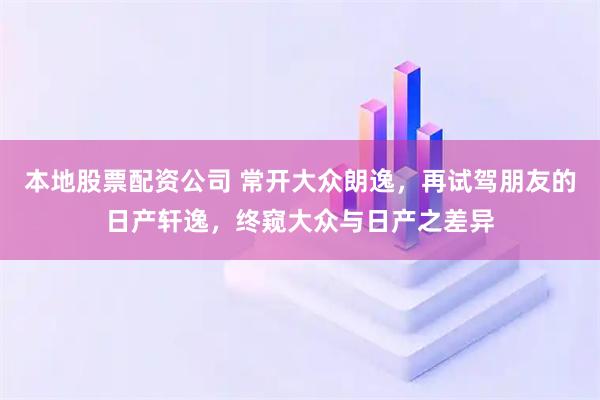 本地股票配资公司 常开大众朗逸，再试驾朋友的日产轩逸，终窥大众与日产之差异