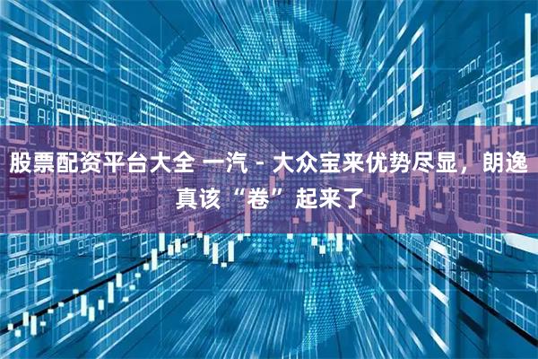 股票配资平台大全 一汽 - 大众宝来优势尽显，朗逸真该 “卷” 起来了
