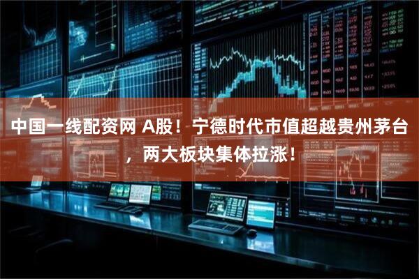 中国一线配资网 A股！宁德时代市值超越贵州茅台，两大板块集体拉涨！