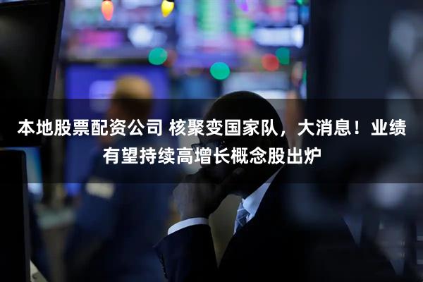 本地股票配资公司 核聚变国家队，大消息！业绩有望持续高增长概念股出炉