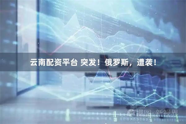 云南配资平台 突发！俄罗斯，遭袭！